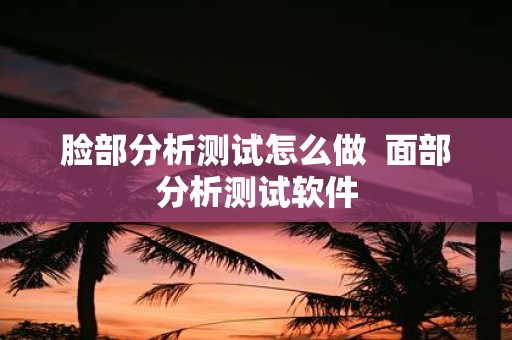 脸部分析测试怎么做 面部分析测试软件