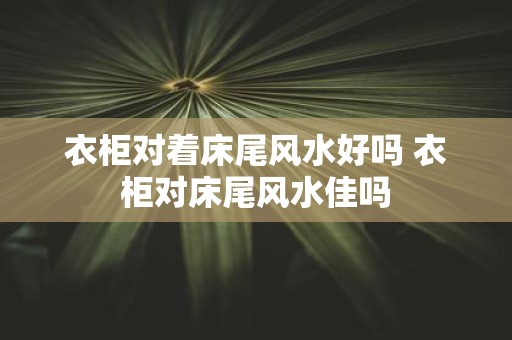 衣柜对着床尾风水好吗 衣柜对床尾风水佳吗