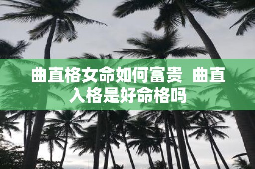曲直格女命如何富贵 曲直入格是好命格吗