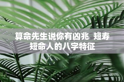 算命先生说你有凶兆 短寿短命人的八字特征