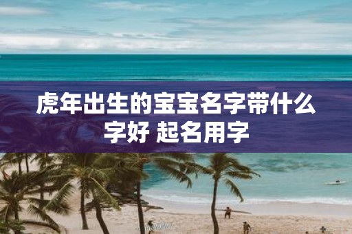 虎年出生的宝宝名字带什么字好 起名用字