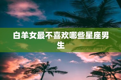 白羊女最不喜欢哪些星座男生