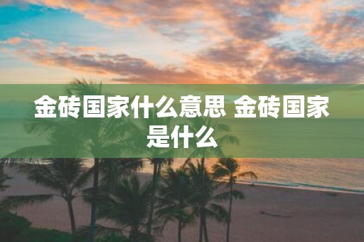 金砖国家什么意思 金砖国家是什么