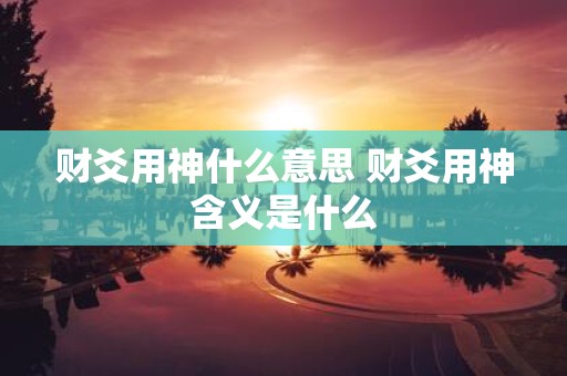 财爻用神什么意思 财爻用神含义是什么