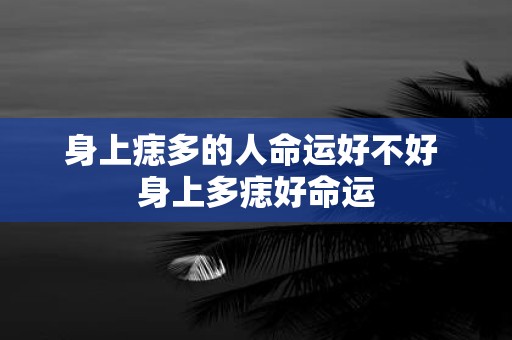 身上痣多的人命运好不好 身上多痣好命运