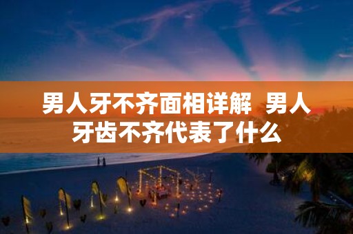 男人牙不齐面相详解 男人牙齿不齐代表了什么