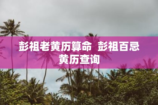 彭祖老黄历算命 彭祖百忌黄历查询