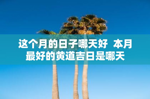 这个月的日子哪天好 本月最好的黄道吉日是哪天