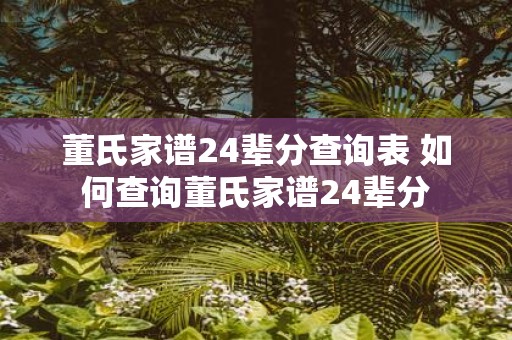 董氏家谱24辈分查询表 如何查询董氏家谱24辈分