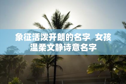 象征活泼开朗的名字 女孩温柔文静诗意名字