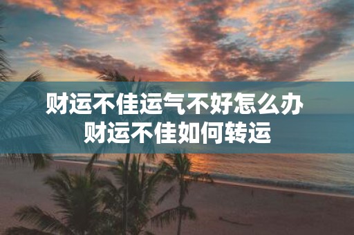 财运不佳运气不好怎么办 财运不佳如何转运