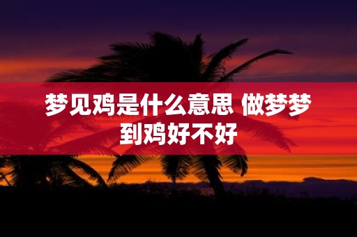 梦见鸡是什么意思 做梦梦到鸡好不好