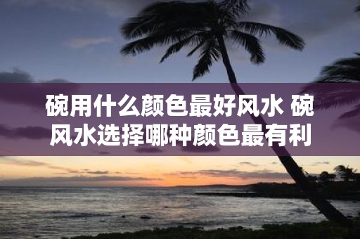 碗用什么颜色最好风水 碗风水选择哪种颜色最有利