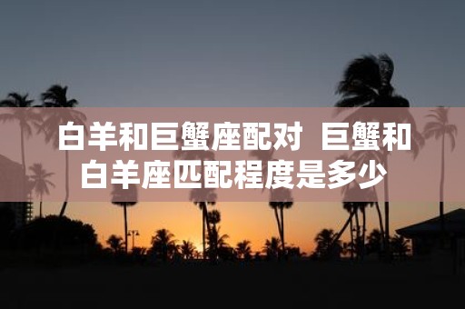 白羊和巨蟹座配对 巨蟹和白羊座匹配程度是多少