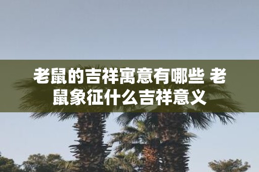 老鼠的吉祥寓意有哪些 老鼠象征什么吉祥意义