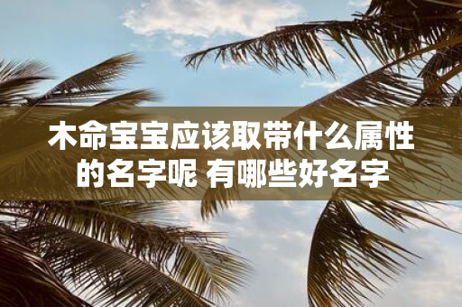 木命宝宝应该取带什么属性的名字呢 有哪些好名字