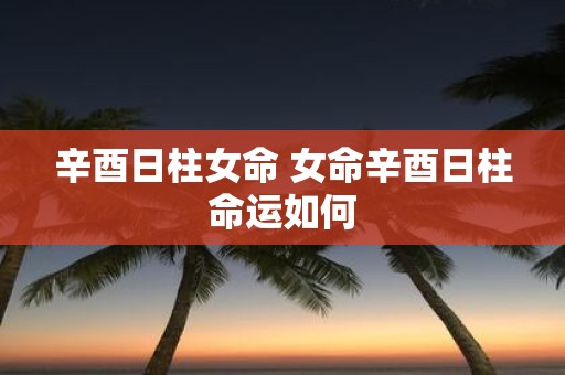 辛酉日柱女命 女命辛酉日柱命运如何