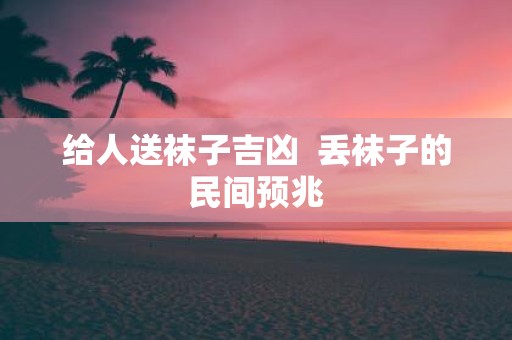 给人送袜子吉凶 丢袜子的民间预兆