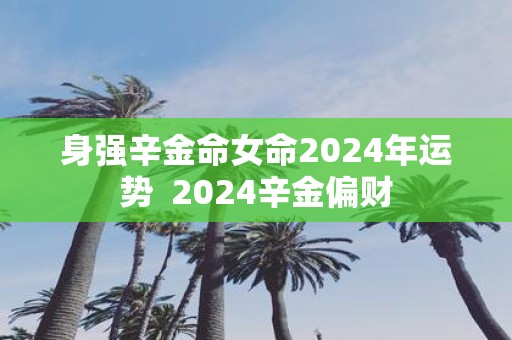 身强辛金命女命2025年运势 2025辛金偏财