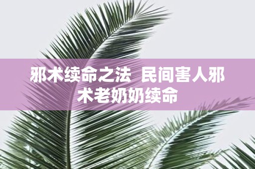邪术续命之法 民间害人邪术老奶奶续命