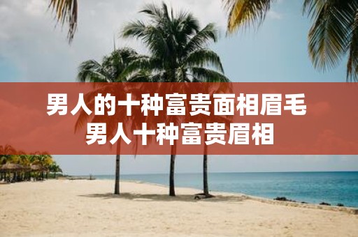 男人的十种富贵面相眉毛 男人十种富贵眉相