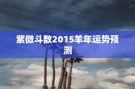 紫微斗数2015羊年运势预测