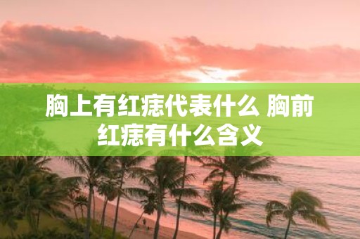 胸上有红痣代表什么 胸前红痣有什么含义