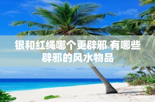 银和红绳哪个更辟邪 有哪些辟邪的风水物品