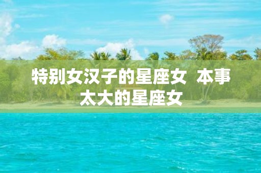 特别女汉子的星座女 本事太大的星座女