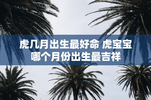 虎几月出生最好命 虎宝宝哪个月份出生最吉祥