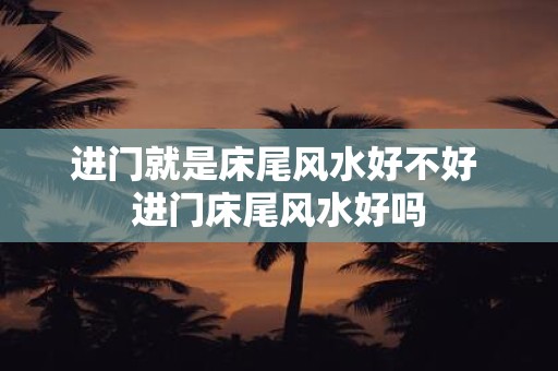 进门就是床尾风水好不好 进门床尾风水好吗