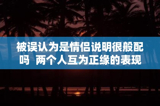 被误认为是情侣说明很般配吗 两个人互为正缘的表现