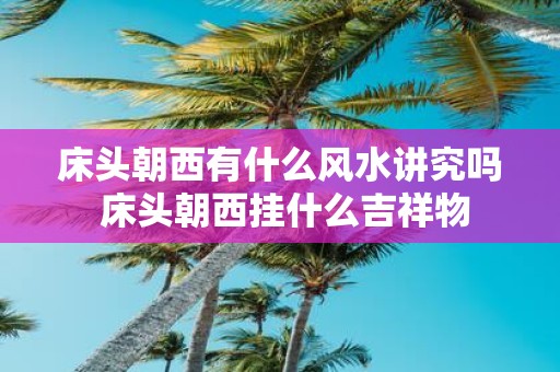 床头朝西有什么风水讲究吗 床头朝西挂什么吉祥物