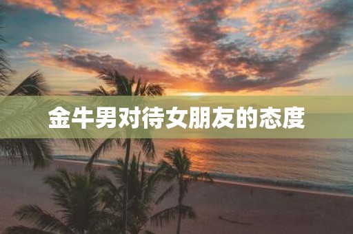 金牛男对待女朋友的态度
