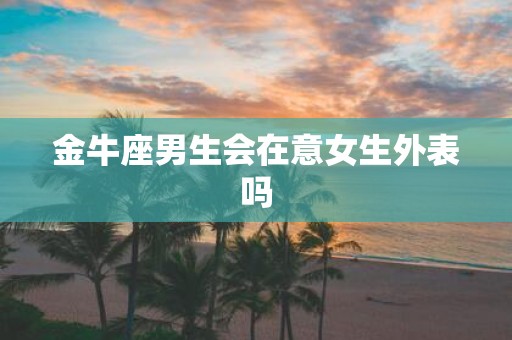金牛座男生会在意女生外表吗
