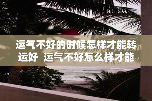 运气不好的时候怎样才能转运好 运气不好怎么样才能转运