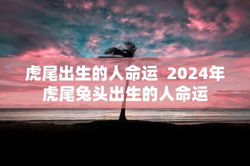 虎尾出生的人命运 2025年虎尾兔头出生的人命运