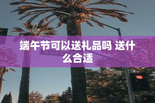 端午节可以送礼品吗 送什么合适