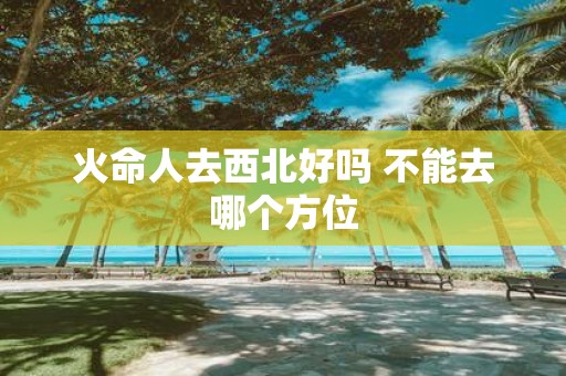 火命人去西北好吗 不能去哪个方位