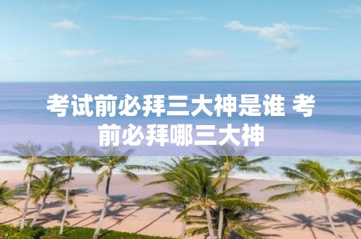 考试前必拜三大神是谁 考前必拜哪三大神