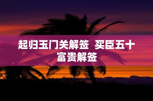 起归玉门关解签 买臣五十富贵解签