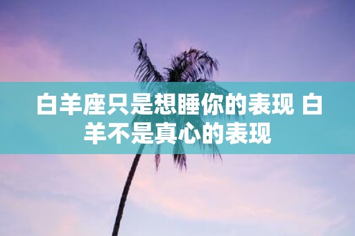 白羊座只是想睡你的表现 白羊不是真心的表现