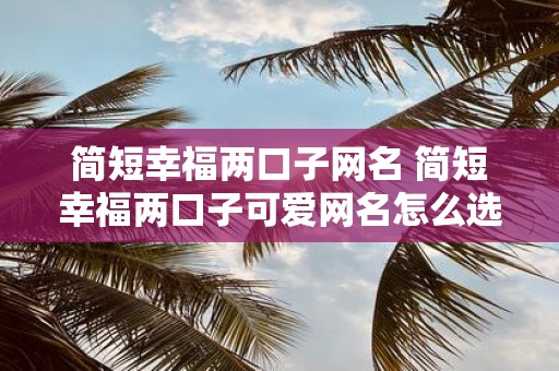简短幸福两口子网名 简短幸福两口子可爱网名怎么选