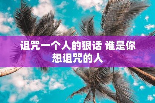 诅咒一个人的狠话 谁是你想诅咒的人