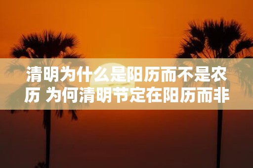 清明为什么是阳历而不是农历 为何清明节定在阳历而非农历
