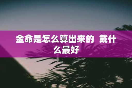 金命是怎么算出来的 戴什么最好