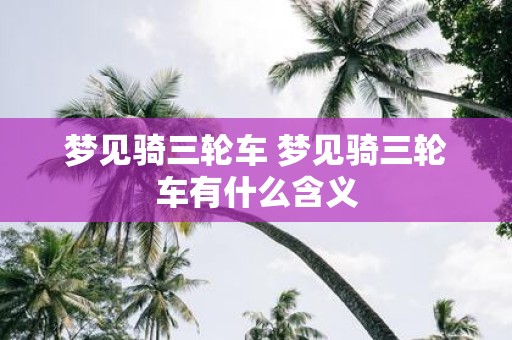 梦见骑三轮车 梦见骑三轮车有什么含义
