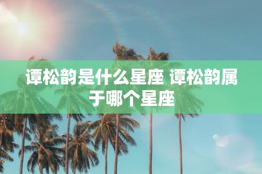 谭松韵是什么星座 谭松韵属于哪个星座