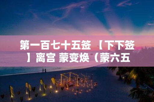 第一百七十五签 【下下签】离宫 蒙变焕（蒙六五