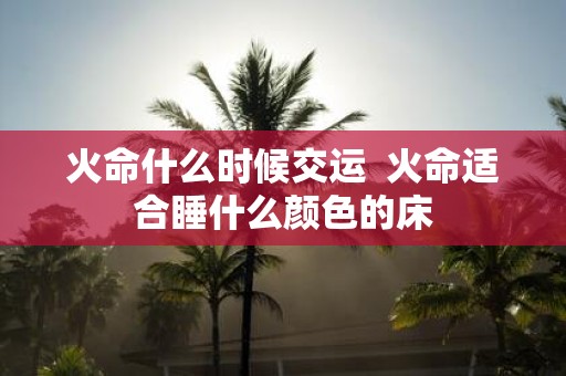 火命什么时候交运 火命适合睡什么颜色的床